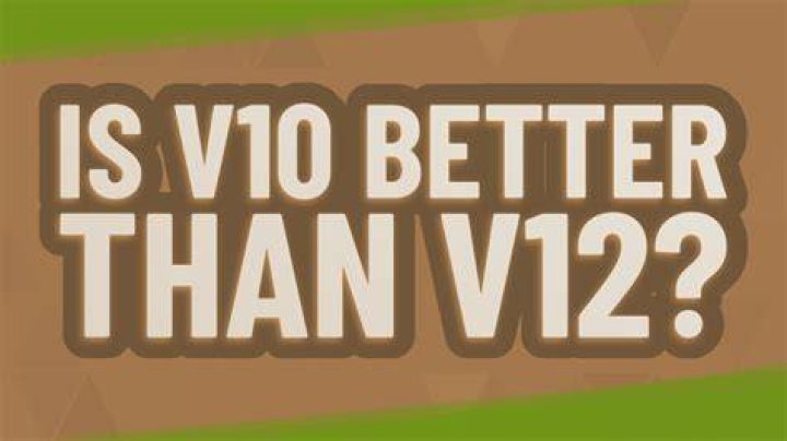 Is V10 better than V12?